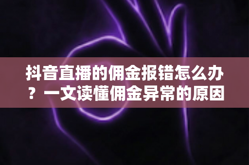 抖音直播的佣金报错怎么办?一文读懂佣金异常的原因、解决方案与预防技巧 抖音直播的佣金报错怎么办?一文读懂佣金异常的原因、解决方案与预防技巧