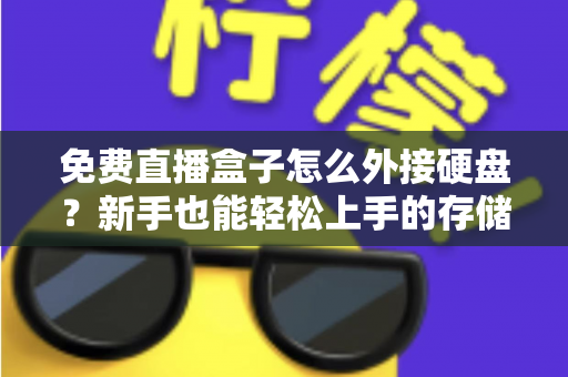 免费直播盒子怎么外接硬盘？新手也能轻松上手的存储扩展全攻略