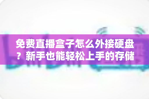 免费直播盒子怎么外接硬盘？新手也能轻松上手的存储扩展全攻略