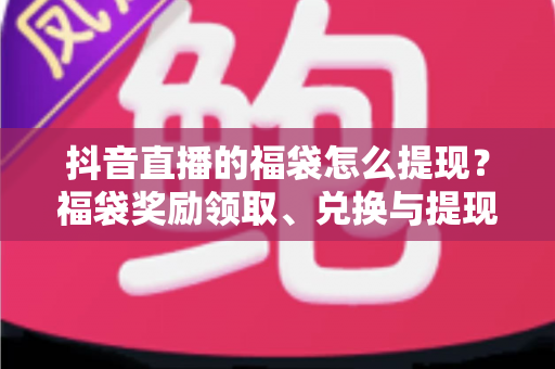 抖音直播的福袋怎么提现?福袋奖励领取、兑换与提现全流程详解(新手必看攻略) 抖音直播的福袋怎么提现?福袋奖励领取、兑换与提现全流程详解(新手必看攻略)