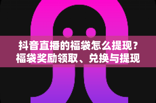 抖音直播的福袋怎么提现?福袋奖励领取、兑换与提现全流程详解(新手必看攻略) 抖音直播的福袋怎么提现?福袋奖励领取、兑换与提现全流程详解(新手必看攻略)