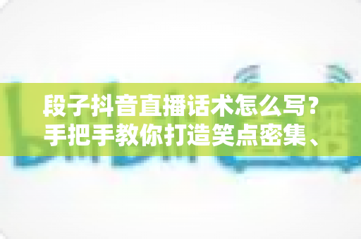 段子抖音直播话术怎么写?手把手教你打造笑点密集、留人又带货的高转化直播间 段子抖音直播话术怎么写?手把手教你打造笑点密集、留人又带货的高转化直播间