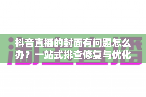 抖音直播的封面有问题怎么办?一站式排查修复与优化指南,助你快速恢复直播间流量 抖音直播的封面有问题怎么办?一站式排查修复与优化指南,助你快速恢复直播间流量