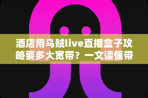 酒店用乌贼live直播盒子攻略要多大宽带?一文读懂带宽配置与部署要点 酒店用乌贼live直播盒子攻略要多大宽带?一文读懂带宽配置与部署要点