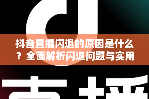 抖音直播闪退的原因是什么?全面解析闪退问题与实用解决指南 抖音直播闪退的原因是什么?全面解析闪退问题与实用解决指南