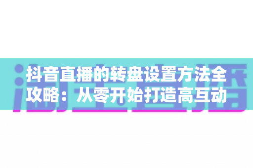 抖音直播的转盘设置方法全攻略:从零开始打造高互动、高人气直播间的完整教程 抖音直播的转盘设置方法全攻略:从零开始打造高互动、高人气直播间的完整教程