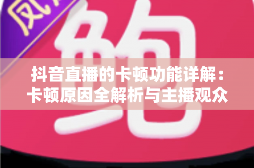 抖音直播的卡顿功能详解：卡顿原因全解析与主播观众双向优化实战指南