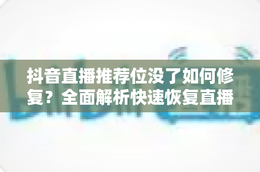 抖音直播推荐位没了如何修复?全面解析快速恢复直播间流量的实用指南 抖音直播推荐位没了如何修复?全面解析快速恢复直播间流量的实用指南