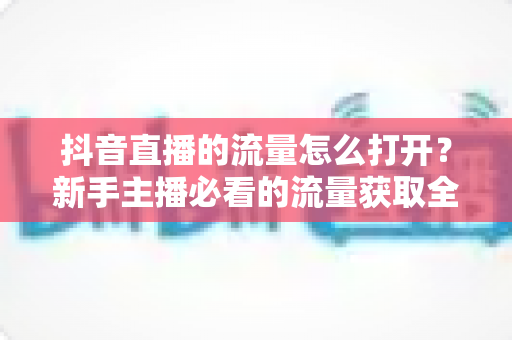 抖音直播的流量怎么打开?新手主播必看的流量获取全攻略 抖音直播的流量怎么打开?新手主播必看的流量获取全攻略