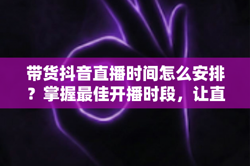 带货抖音直播时间怎么安排？掌握最佳开播时段，让直播间流量与销量双提升的科学排播指南