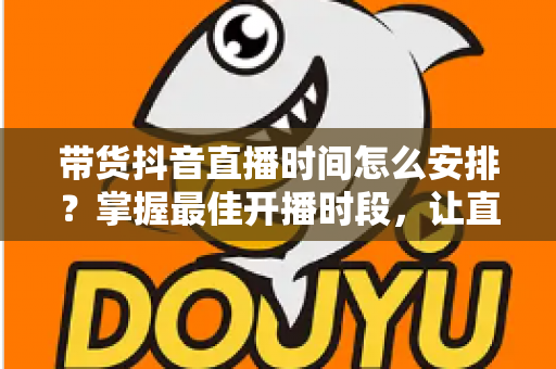 带货抖音直播时间怎么安排？掌握最佳开播时段，让直播间流量与销量双提升的科学排播指南