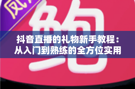 抖音直播的礼物新手教程：从入门到熟练的全方位实用指南