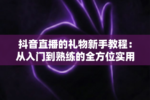 抖音直播的礼物新手教程：从入门到熟练的全方位实用指南