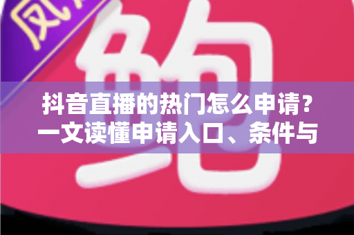 抖音直播的热门怎么申请？一文读懂申请入口、条件与上热门实战技巧