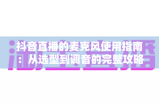 抖音直播的麦克风使用指南：从选型到调音的完整攻略，助你打造高人气直播间