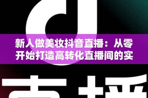新人做美妆抖音直播：从零开始打造高转化直播间的实战指南