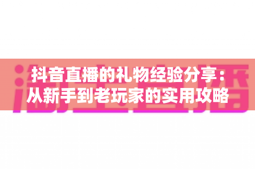 抖音直播的礼物经验分享:从新手到老玩家的实用攻略与避坑指南 抖音直播的礼物经验分享:从新手到老玩家的实用攻略与避坑指南