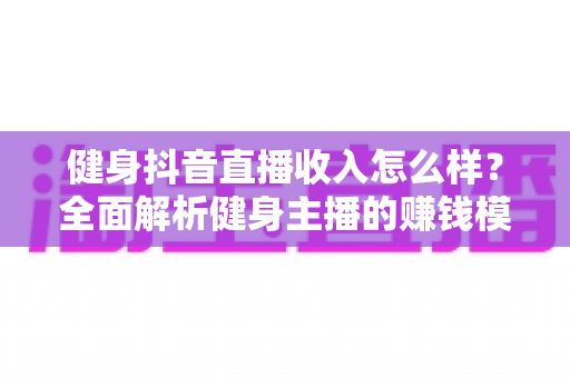 健身抖音直播收入怎么样?全面解析健身主播的赚钱模式与真实收益 健身抖音直播收入怎么样?全面解析健身主播的赚钱模式与真实收益