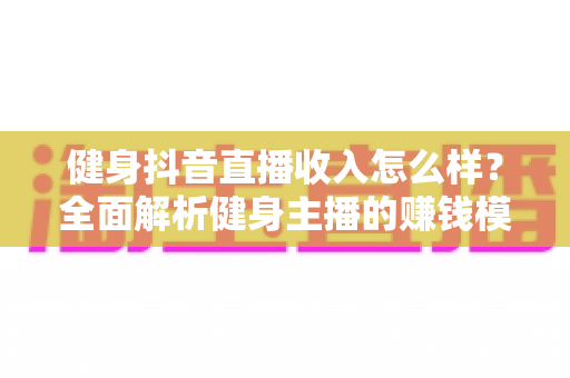 健身抖音直播收入怎么样?全面解析健身主播的赚钱模式与真实收益 健身抖音直播收入怎么样?全面解析健身主播的赚钱模式与真实收益