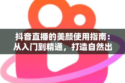 抖音直播的美颜使用指南：从入门到精通，打造自然出众的直播形象