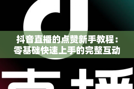 抖音直播的点赞新手教程:零基础快速上手的完整互动指南 抖音直播的点赞新手教程:零基础快速上手的完整互动指南