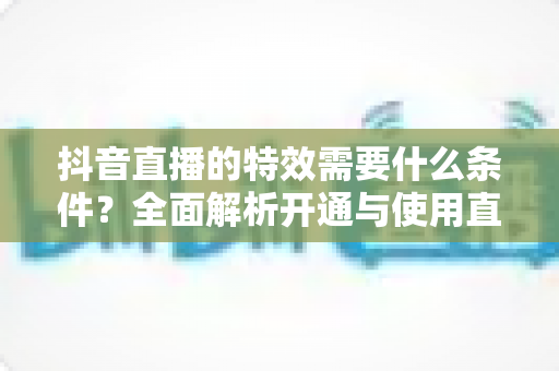 抖音直播的特效需要什么条件？全面解析开通与使用直播特效的必备要求