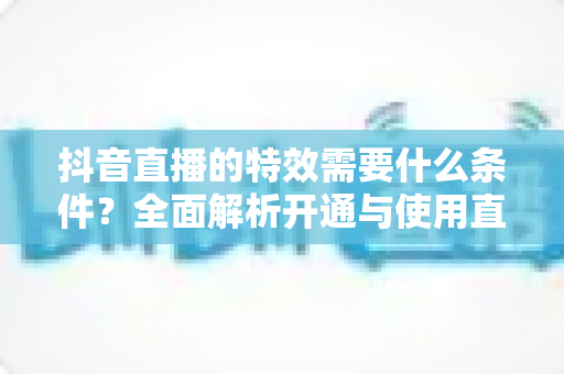 抖音直播的特效需要什么条件？全面解析开通与使用直播特效的必备要求