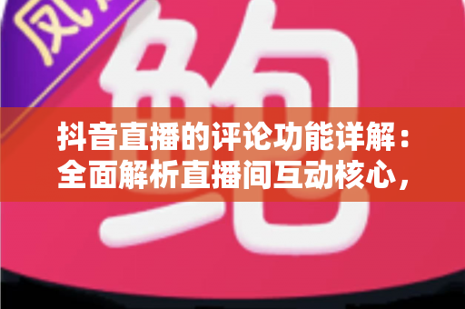 抖音直播的评论功能详解:全面解析直播间互动核心,助你轻松玩转评论互动 抖音直播的评论功能详解:全面解析直播间互动核心,助你轻松玩转评论互动