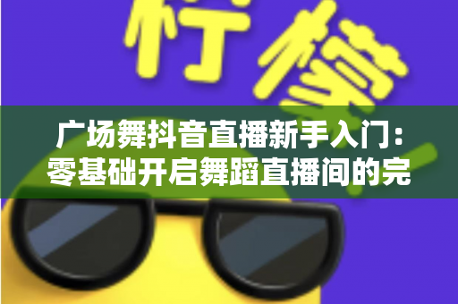 广场舞抖音直播新手入门:零基础开启舞蹈直播间的完整指南 广场舞抖音直播新手入门:零基础开启舞蹈直播间的完整指南
