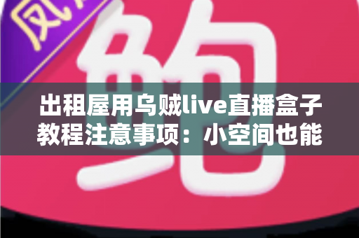 出租屋用乌贼live直播盒子教程注意事项：小空间也能稳定开播的全流程实用指南