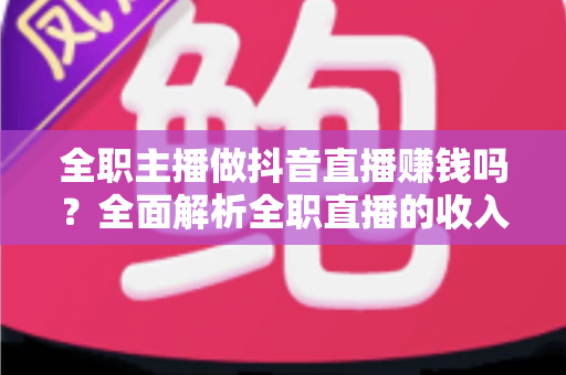 全职主播做抖音直播赚钱吗？全面解析全职直播的收入真相与成功路径