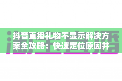 抖音直播礼物不显示解决方案全攻略:快速定位原因并恢复礼物显示的实用指南 抖音直播礼物不显示解决方案全攻略:快速定位原因并恢复礼物显示的实用指南