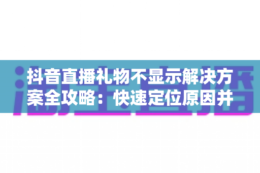 抖音直播礼物不显示解决方案全攻略:快速定位原因并恢复礼物显示的实用指南 抖音直播礼物不显示解决方案全攻略:快速定位原因并恢复礼物显示的实用指南