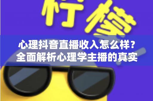 心理抖音直播收入怎么样?全面解析心理学主播的真实收益、变现路径与入行指南 心理抖音直播收入怎么样?全面解析心理学主播的真实收益、变现路径与入行指南