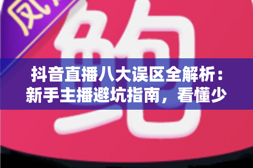 抖音直播八大误区全解析:新手主播避坑指南,看懂少走三年弯路 抖音直播八大误区全解析:新手主播避坑指南,看懂少走三年弯路