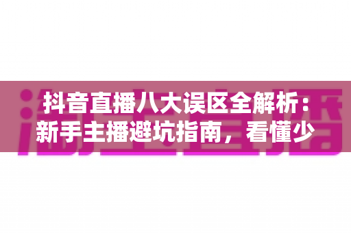 抖音直播八大误区全解析:新手主播避坑指南,看懂少走三年弯路 抖音直播八大误区全解析:新手主播避坑指南,看懂少走三年弯路