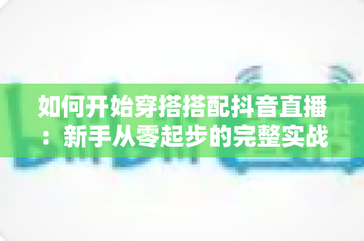 如何开始穿搭搭配抖音直播：新手从零起步的完整实战指南