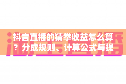 抖音直播的猜拳收益怎么算?分成规则、计算公式与提现攻略全解析 抖音直播的猜拳收益怎么算?分成规则、计算公式与提现攻略全解析