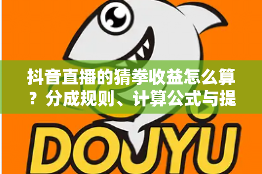 抖音直播的猜拳收益怎么算?分成规则、计算公式与提现攻略全解析 抖音直播的猜拳收益怎么算?分成规则、计算公式与提现攻略全解析