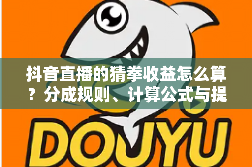 抖音直播的猜拳收益怎么算?分成规则、计算公式与提现攻略全解析 抖音直播的猜拳收益怎么算?分成规则、计算公式与提现攻略全解析