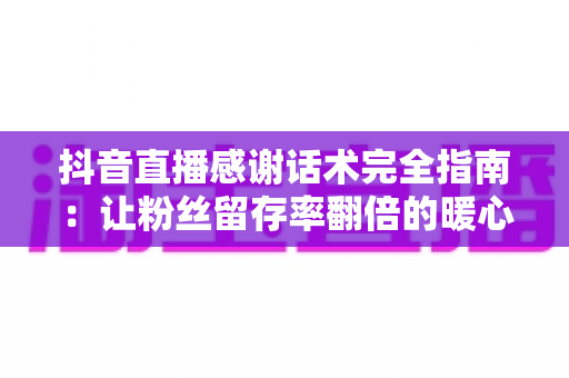 抖音直播感谢话术完全指南:让粉丝留存率翻倍的暖心表达技巧与实用模板 抖音直播感谢话术完全指南:让粉丝留存率翻倍的暖心表达技巧与实用模板