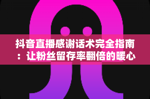 抖音直播感谢话术完全指南:让粉丝留存率翻倍的暖心表达技巧与实用模板 抖音直播感谢话术完全指南:让粉丝留存率翻倍的暖心表达技巧与实用模板