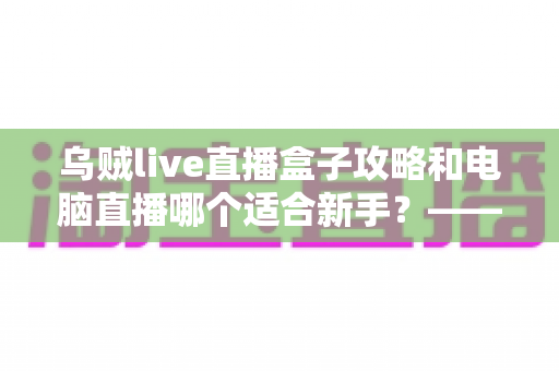 乌贼live直播盒子攻略和电脑直播哪个适合新手?——新手主播设备选择全攻略 乌贼live直播盒子攻略和电脑直播哪个适合新手?——新手主播设备选择全攻略