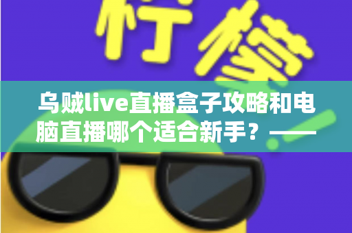 乌贼live直播盒子攻略和电脑直播哪个适合新手？——新手主播设备选择全攻略