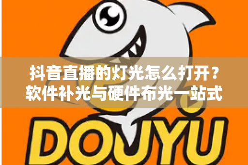 抖音直播的灯光怎么打开？软件补光与硬件布光一站式新手教程