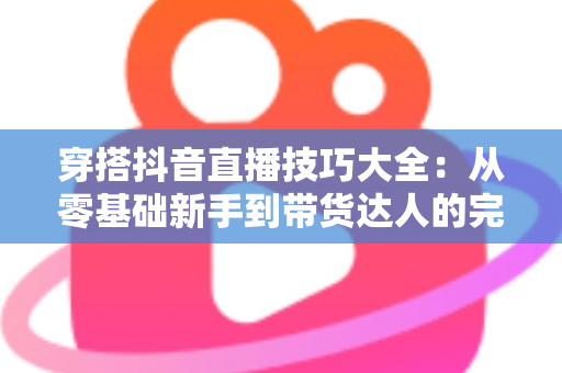 穿搭抖音直播技巧大全：从零基础新手到带货达人的完整实战指南