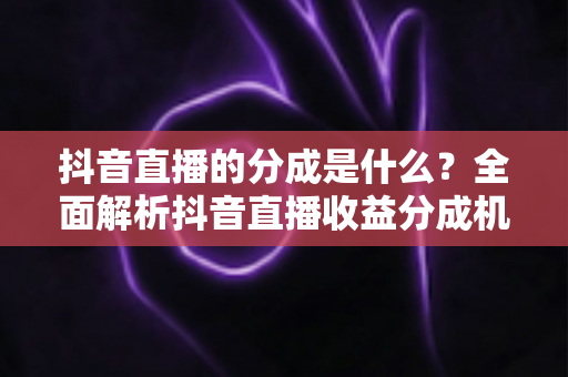 抖音直播的分成是什么?全面解析抖音直播收益分成机制与主播变现指南 抖音直播的分成是什么?全面解析抖音直播收益分成机制与主播变现指南
