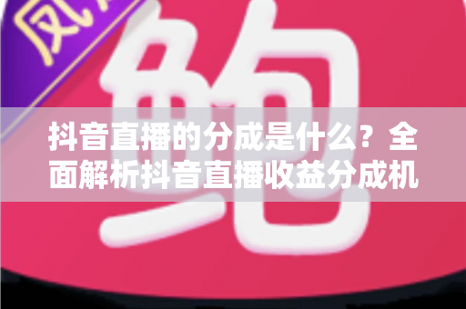 抖音直播的分成是什么？全面解析抖音直播收益分成机制与主播变现指南