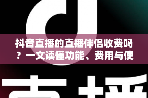 抖音直播的直播伴侣收费吗？一文读懂功能、费用与使用全攻略