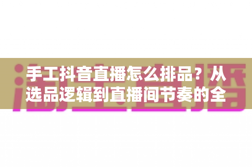 手工抖音直播怎么排品?从选品逻辑到直播间节奏的全流程排品实战指南 手工抖音直播怎么排品?从选品逻辑到直播间节奏的全流程排品实战指南